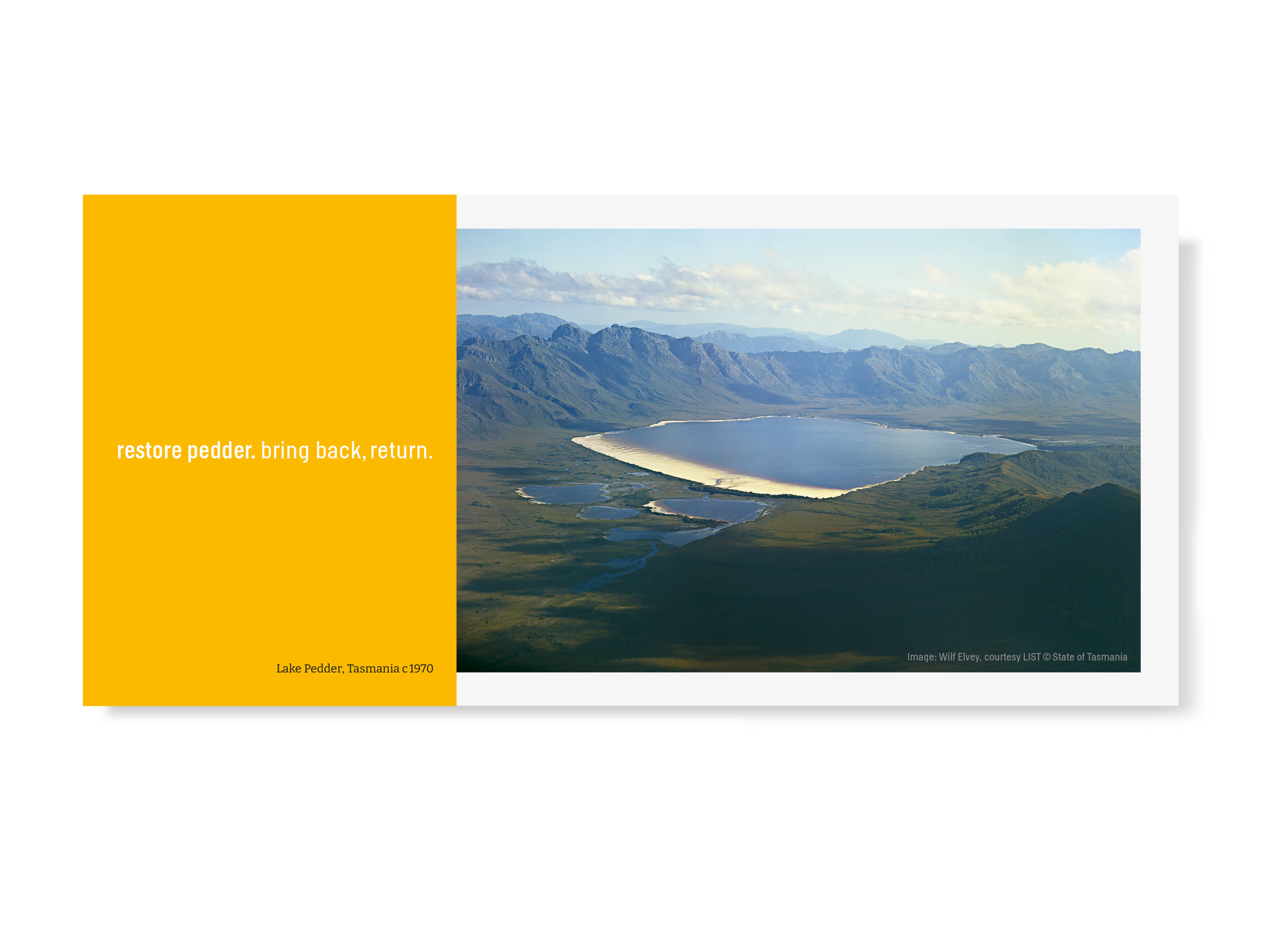 One of the postcards in the water[shed] postcard set. The postcard is a landscape format divided into two sections. The left-hand side features a yellow panel with the words ‘restore pedder. bring back, return’. The right-hand side features a photograph of Lake Pedder, Tasmania, c1970 taken by Wilf Elvey prior to the lake’s inundation by the Huon-Serpentine hydro-electric impoundment.